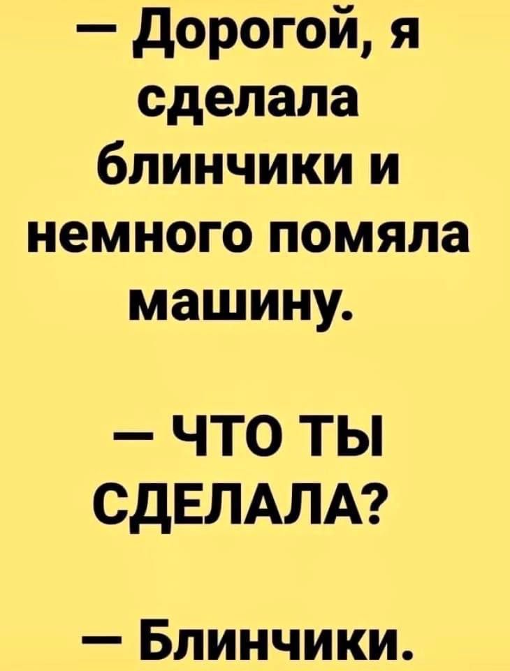 Дорогой я сделала блинчики и немного помяла машину ЧТо тЫ СДЕЛАЛА Блинчики