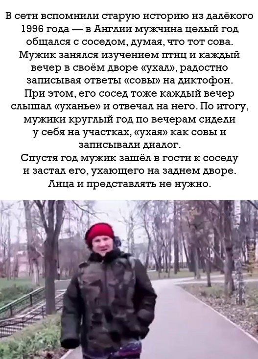 В сети вспомнили старую историю из далёкого 1996 года в Англии мужчина целый год общался с соседом думая что тот сова Мужик занялся изучением птиц и каждый вечер в своём дворе ухал радостно записывая ответы совы на диктофон При этом его сосед тоже каждый вечер слышал уханье и отвечал на него По итогу мужики круглый год по вечерам сидели у себя на у