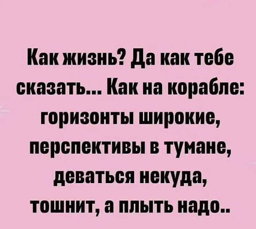 Как жизнь Да как тебе сказать Как на корабле горизонты широкие перспективы в тумане деваться некуда тошнит а плыть надо