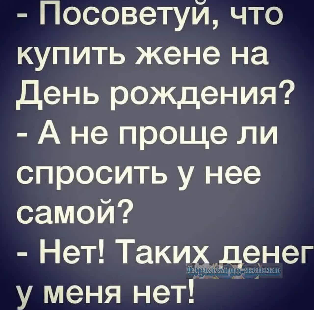 Посоветуй что купить жене на День рождения А не проще ли спросить у нее самой Нет Таких денег у меня нет