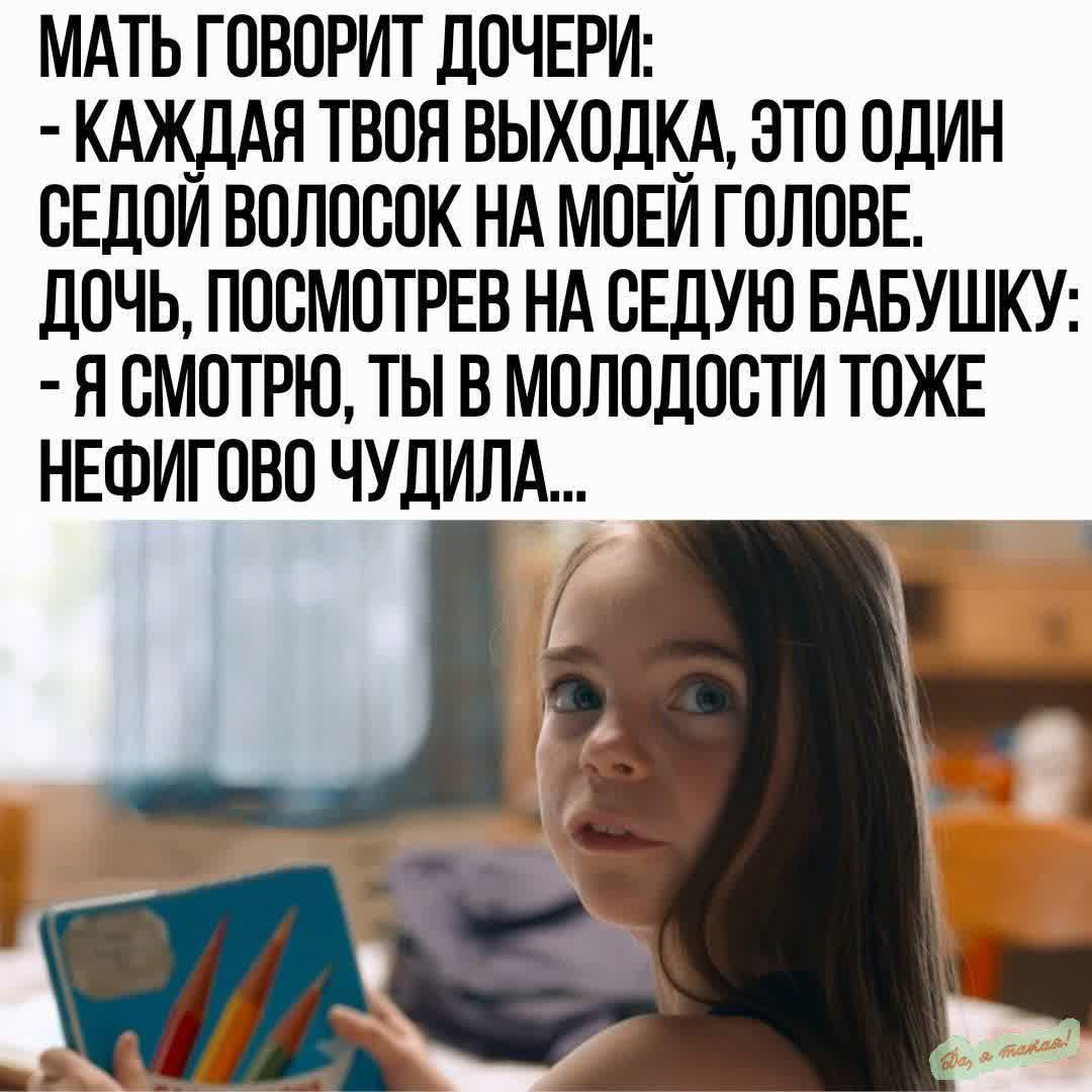 МАТЬ ГОВОРИТ ДОЧЕРИ КАЖДАЯ ТВОЯ ВЫХОДКА ЭТО ОДИН СЕДОЙ ВОЛОСОК НА МОЕЙ ГОЛОВЕ ДОЧЬ ПОСМОТРЕВ НА СЕДУЮ БАБУШКУ Я СМОТРЮ ТЫ В МОЛОДОСТИ ТОЖЕ НЕФИГОВО ЧУДИЛА