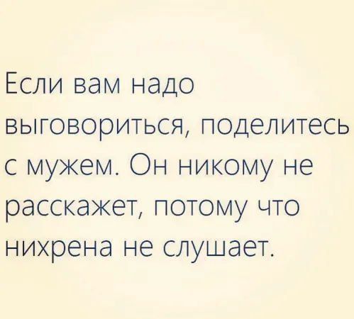 Если вам надо выговориться поделитесь с мужем Он никому не расскажет потому что нихрена не слушает