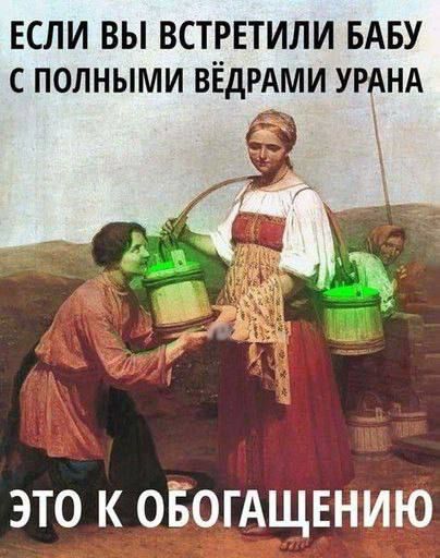 ЕСЛИ ВЫ ВСТРЕТИЛИ БАБУ С ПОЛНЫМИ ВЁДРАМИ УРАНА ЭТО К ОБОГАЩЕНИЮ