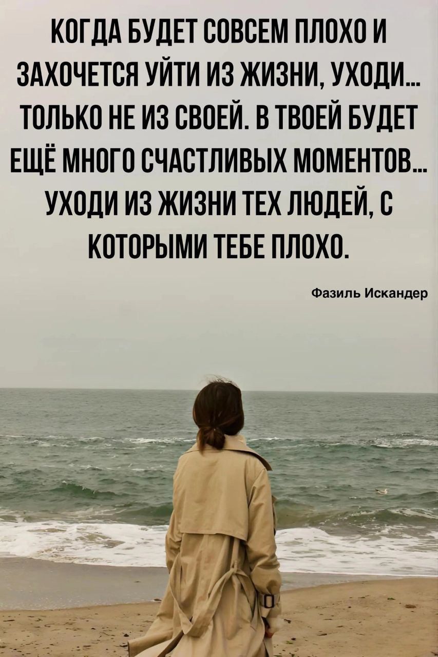 КОГДА БУДЕТ СОВСЕМ ПЛОХО И ЗАХОЧЕТСЯ УЙТИ ИЗ ЖИЗНИ УХОДИ ТОЛЬКО НЕ ИЗ СВОЕЙ В ТВОЕЙ БУДЕТ ЕЩЁ МНОГО СЧАСТЛИВЫХ МОМЕНТОВ УХОДИ ИЗ ЖИЗНИ ТЕХ ЛЮДЕЙ С КОТОРЫМИ ТЕБЕ ПЛОХО Фазиль Искандер