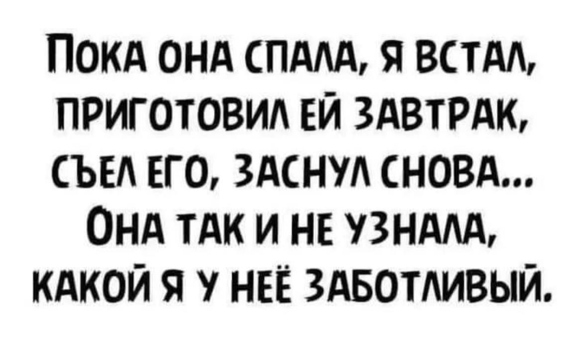 ПОКА ОНА СПАЛА Я ВСТАЛ ПРИГОТОВИЛ ЕЙ ЗАВТРАК СЪЕЛ ЕГО ЗАСНУЛ СНОВА ОНА ТАК ИИ НЕ УЗНАЛА КАКОЙ Я У НЕЁ ЗАБОТЛИВЫЙ