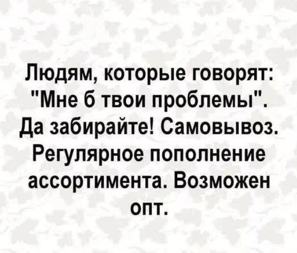 Людям которые говорят Мне 6 твои проблемы Да забирайте Самовывоз Регулярное пополнение ассортимента Возможен опт