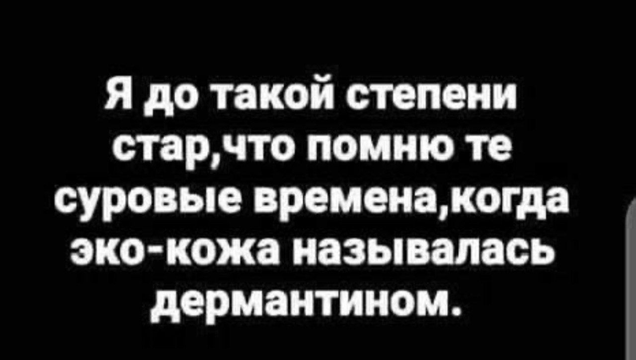 Я до такой степени старчто помню те суровые временакогда эко кожа называлась дермантином