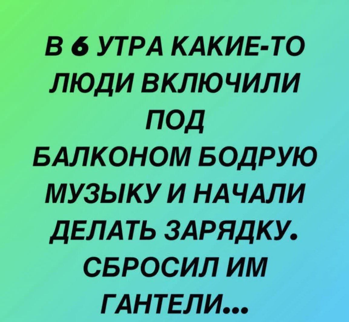 В 6 УТРА КАКИЕ ТО ЛЮДИ ВКЛЮЧИЛИ ПОД БАЛКОНОМ БОДРУЮ МУЗЫКУ И НАЧАЛИ ДЕЛАТЬ ЗАРЯДКУ СБРОСИЛ ИМ ГАНТЕЛИ