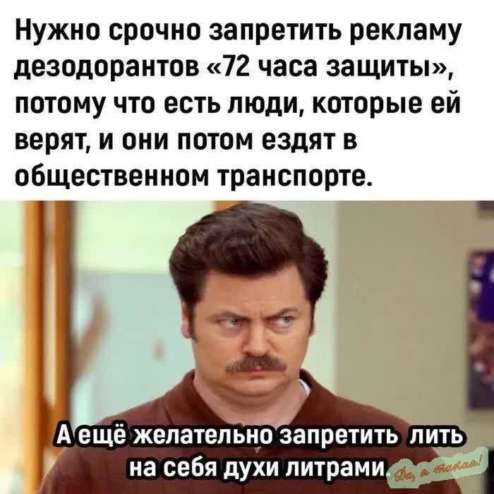 Нужно срочно запретить рекламу дезодорантов 72 часа защиты потому что есть люди которые ей верят и они потом ездят в общественном транспорте Аещё желательнозапретить лить на себя духи литрами я