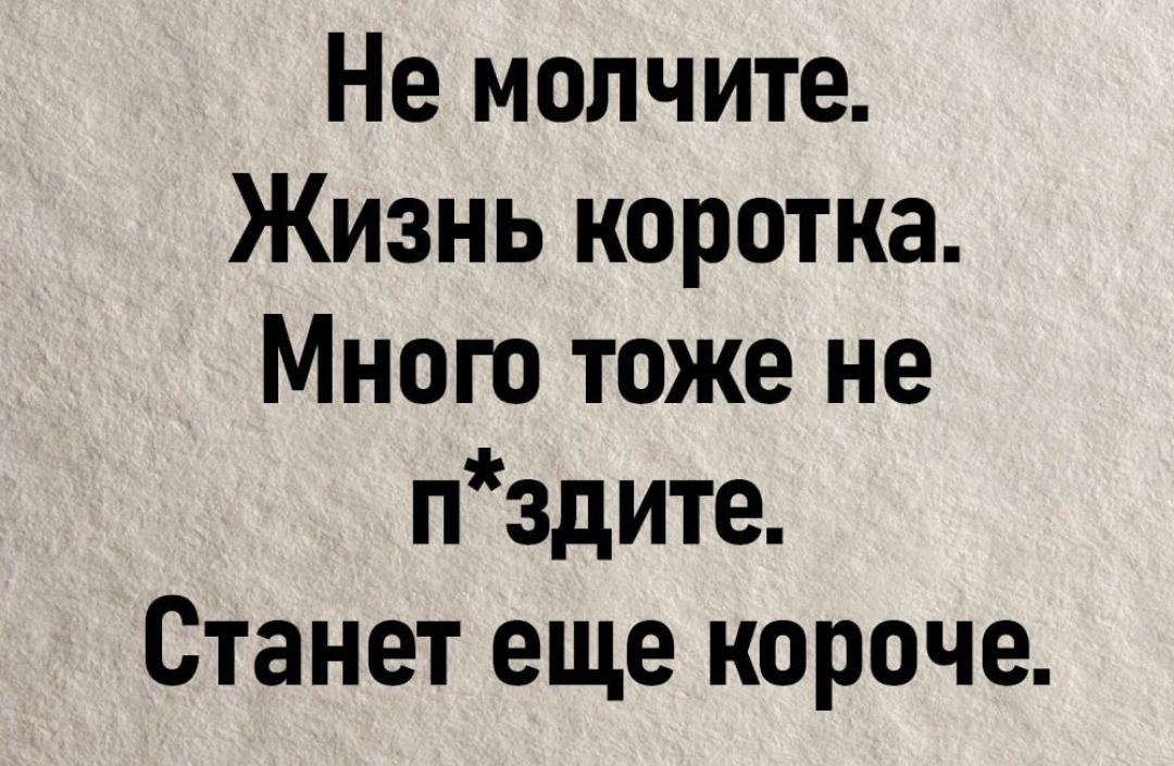 Не молчите Жизнь коротка Много тоже не пздите Станет еще короче