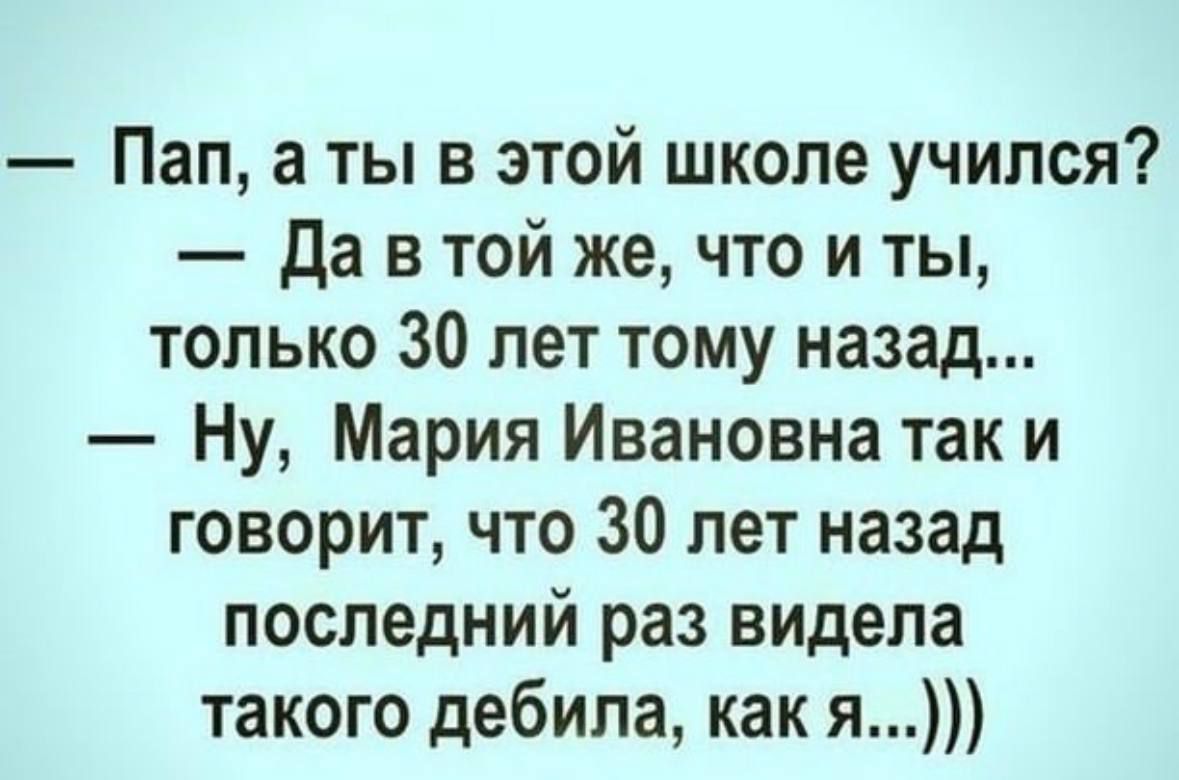 Пап а ты в этой школе учился Да в той же что и ты только 30 лет тому назад Ну Мария Ивановна так и говорит что 30 лет назад последний раз видела такого дебила как я