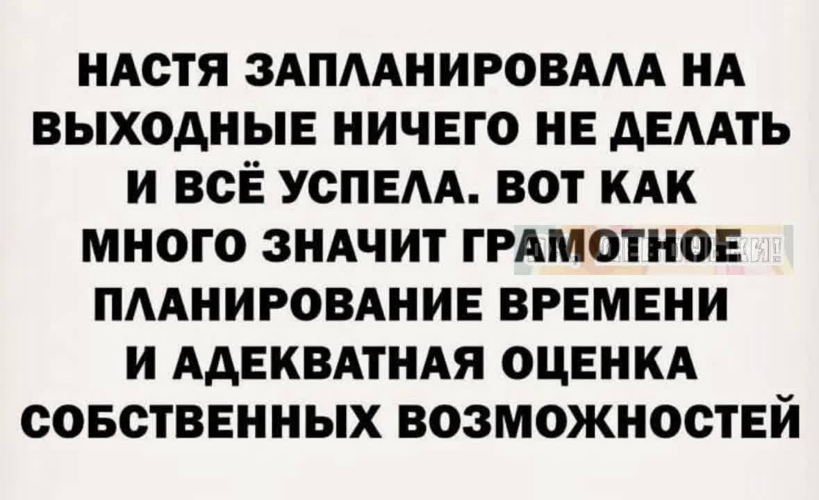 НАСТЯ ЗАПЛАНИРОВАЛА НА ВЫХОДНЫЕ НИЧЕГО НЕ ДЕЛАТЬ И ВСЁ УСПЕЛА ВОТ КАК МНОГО ЗНАЧИТ ГРАМОТНОЕ ПЛАНИРОВАНИЕ ВРЕМЕНИ И АДЕКВАТНАЯ ОЦЕНКА СОБСТВЕННЫХ ВОЗМОЖНОСТЕЙ