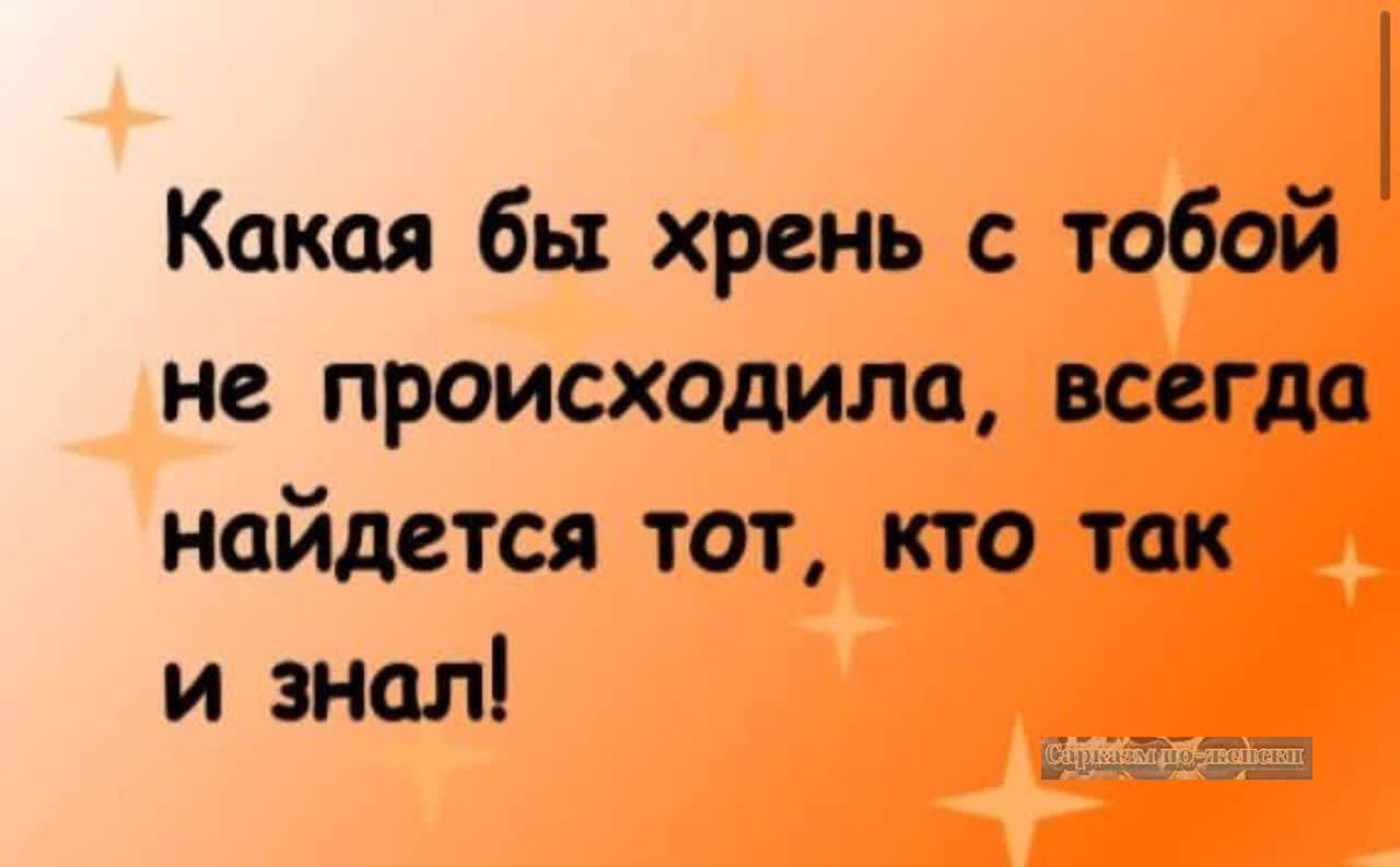 Какая бы хрень с тобой не происходила всегда найдется тот кто так и знал