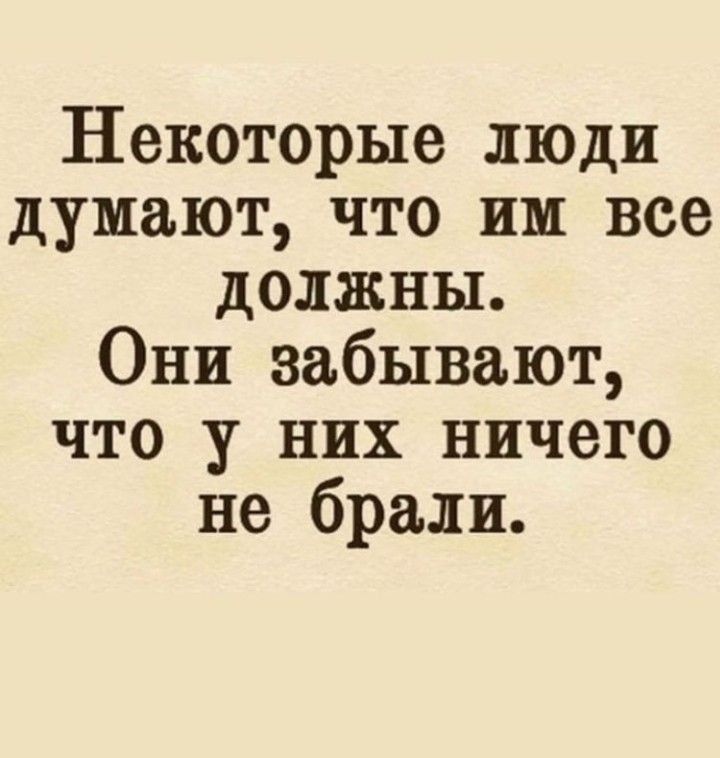 Некоторые люди думают что им все должны Они забывают что у них ничего не брали