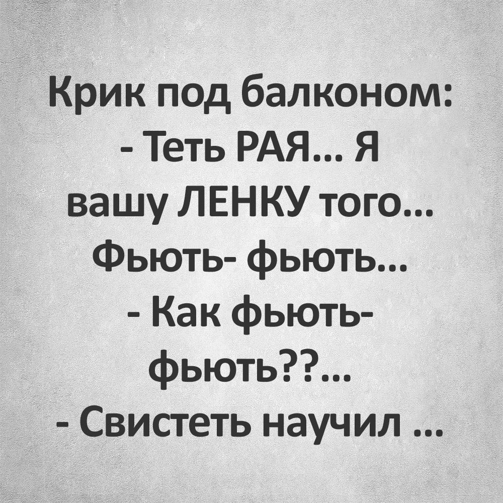 Крик под балконом Теть РАЯ Я вашу ЛЕНКУ того Фьють фьют Как фьють фьють Свистеть научил