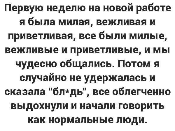 Первую неделю на новой работе я была милая вежливая и приветливая все были милые вежливые и приветливые и мы чудесно общались Потом я случайно не удержалась и сказала блдь все облегченно выдохнули и начали говорить как нормальные люди