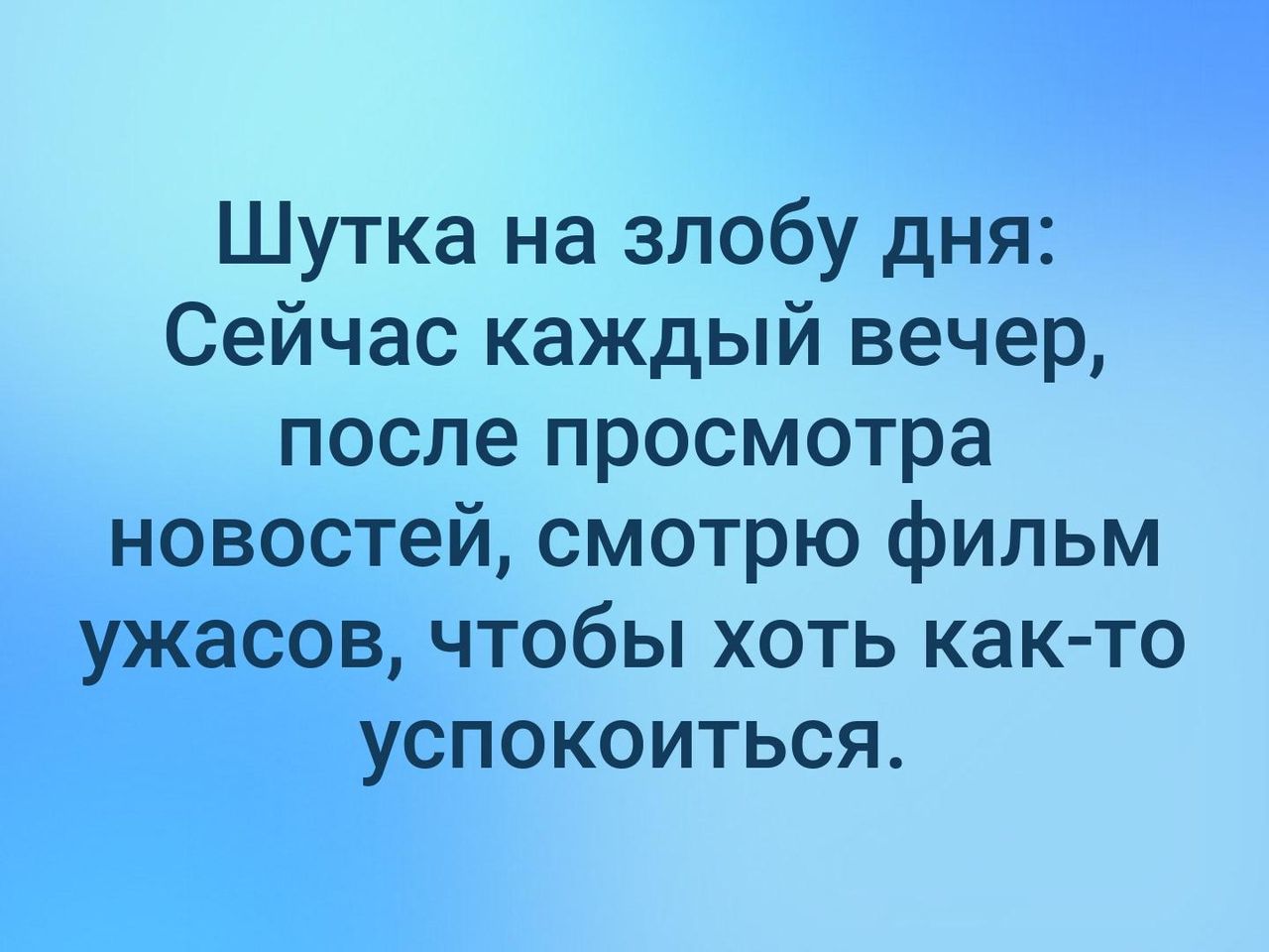 Шутка на злобу дня Сейчас каждый вечер после просмотра новостей смотрю фильм ужасов чтобы хоть как то успокоиться