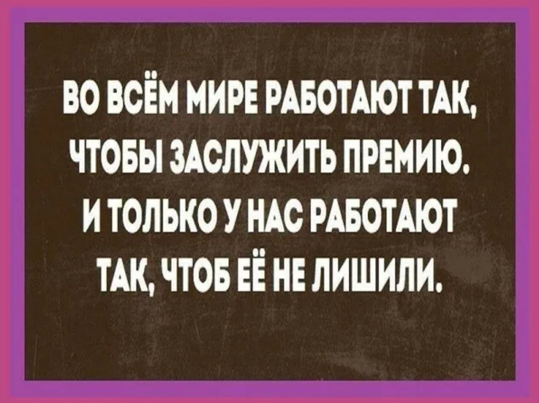 ВО ВСЁМ МИРЕ РАБОТАЮТ ТАК ЧТОБЫ ЗАСЛУЖИТЬ ПРЕМИЮ ИТОЛЬКО У НАС РАБОТАЮТ ТАК ЧТОБ ЕЁ НЕ ЛИШИЛИ