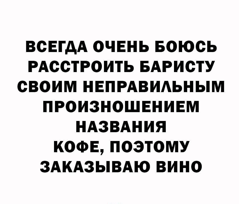 ВСЕГДА ОЧЕНЬ БОЮСЬ РАССТРОИТЬ БАРИСТУ СВОИМ НЕПРАВИЛЬНЫМ ПРОИЗНОШЕНИЕМ НАЗВАНИЯ КОФЕ ПОЭТОМУ ЗАКАЗЫВАЮ ВИНО