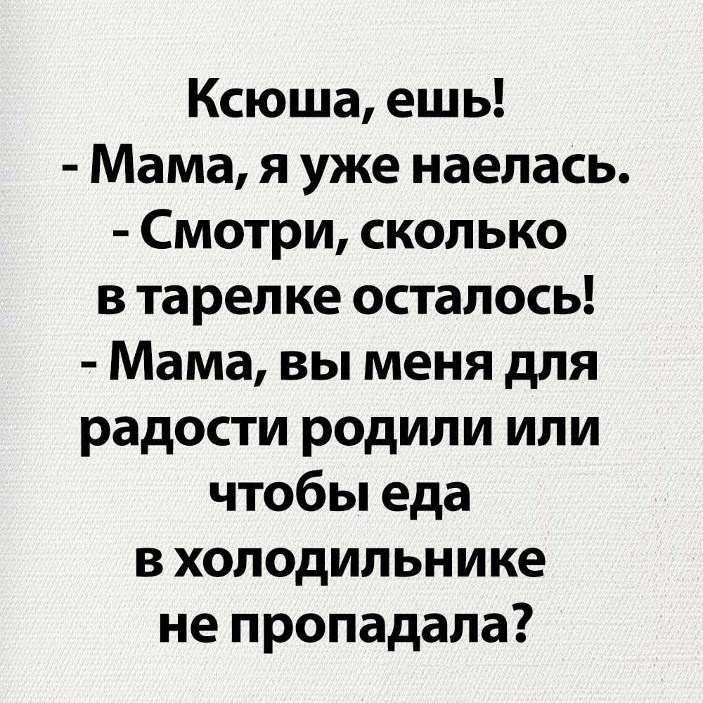 Ксюша ешь Мама я уже наелась Смотри сколько втарелке осталось Мама вы меня для радости родили или чтобы еда вхолодильнике не пропадала