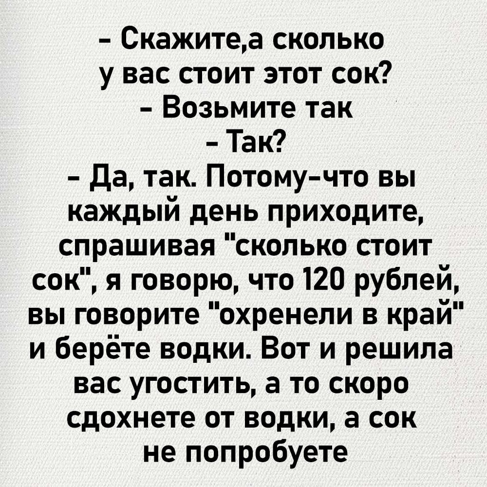 Скажитеа сколько у вас стоит этот сок Возьмите так Так Да так Потому что вы каждый день приходите спрашивая сколько стоит сок я говорю что 120 рублей вы говорите охренели в край и берёте водки Вот и решила вас угостить а то скоро сдохнете от водки а сок не попробуете