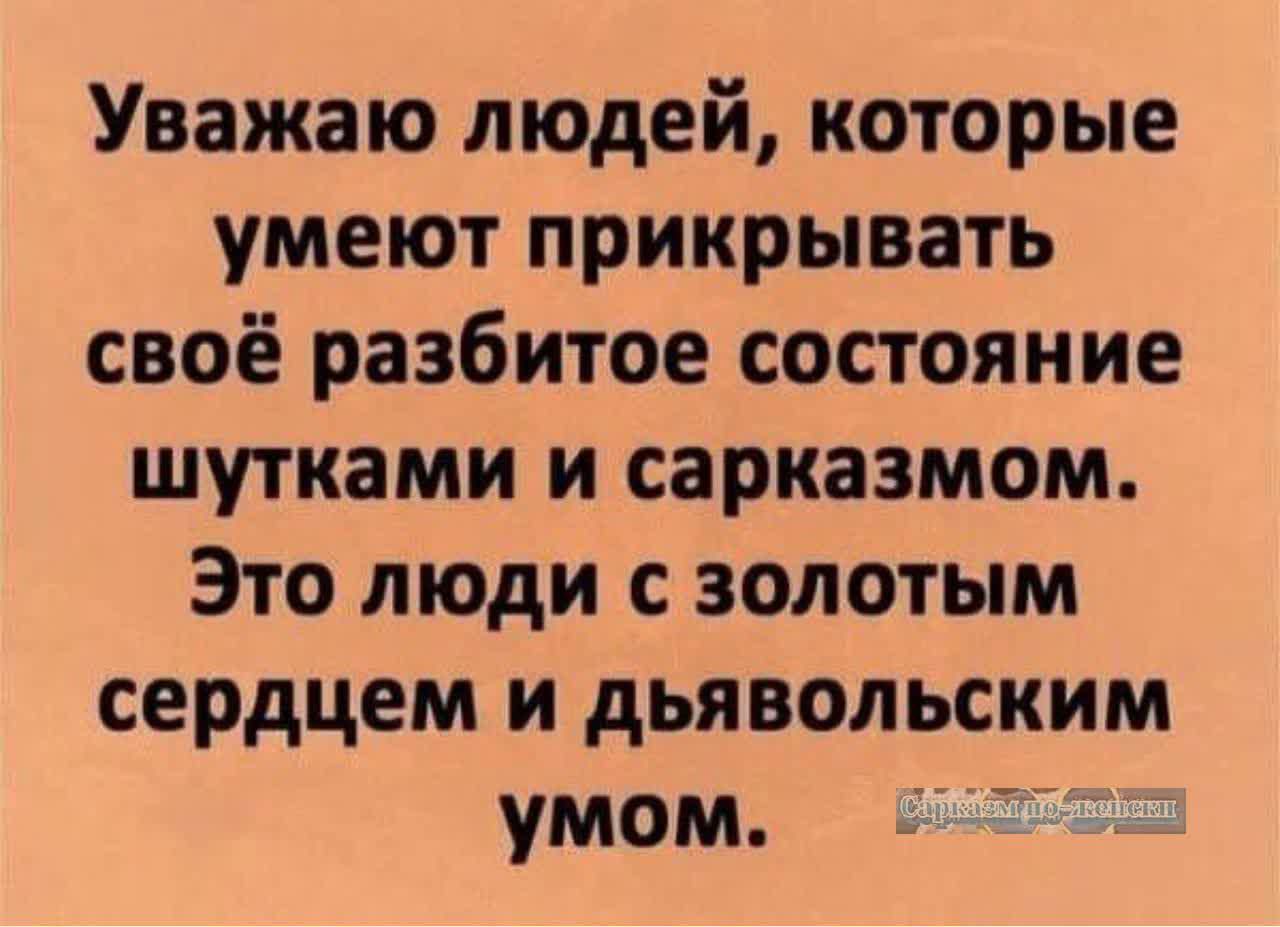 Уважаю людей которые умеют прикрывать своё разбитое состояние шутками и сарказмом Это люди с золотым сердцем и дьявольским умом