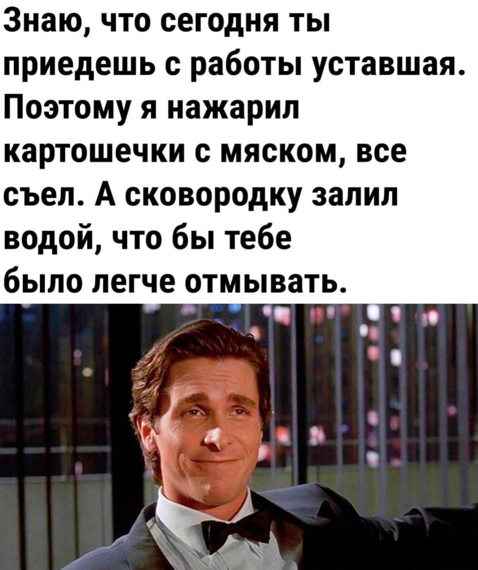 Знаю что сегодня ты приедешь с работы уставшая Поэтому я нажарил картошечки с мяском все съел А сковородку залил водой что бы тебе было легче отмывать