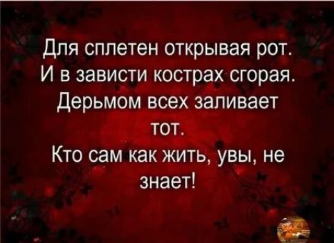 Для сплетен открывая рот И в завист КОСТРЁЁ сгорая Дерьмом всех заливает