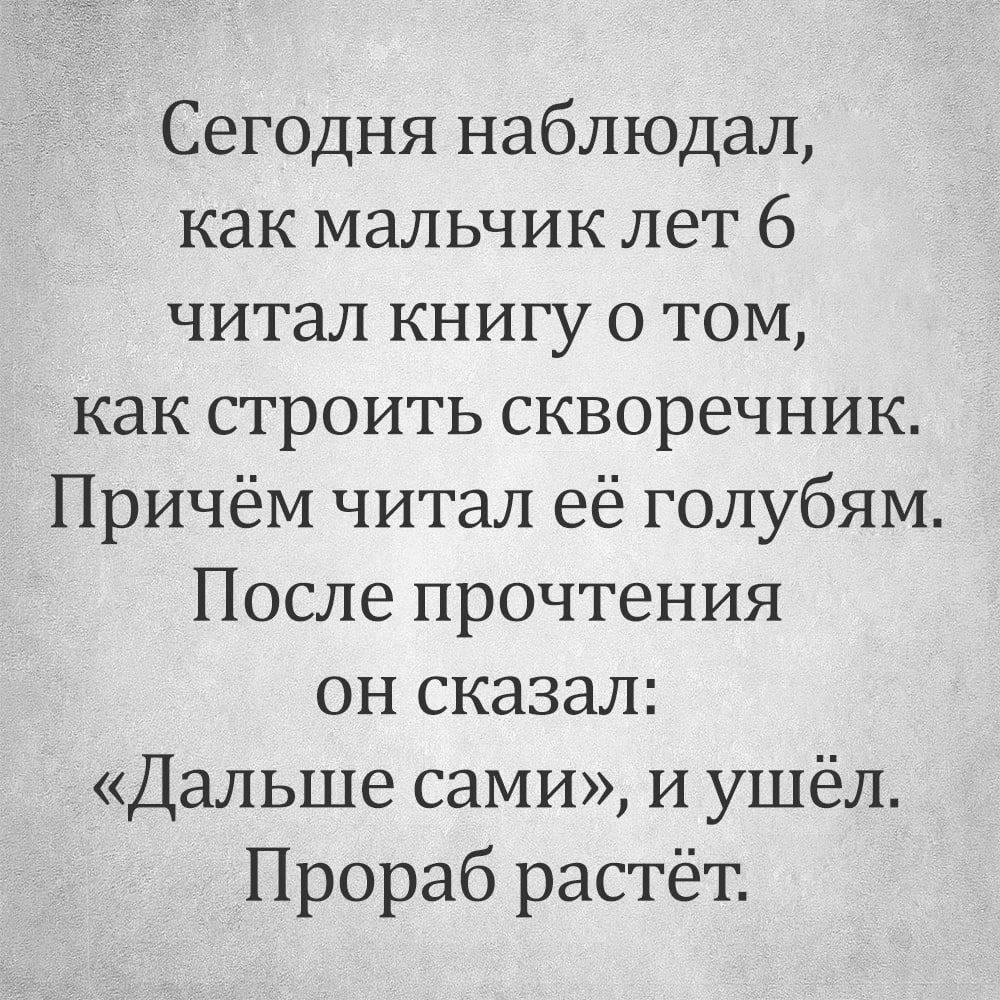 Сегодня наблюдал как мальчик лет 6 читал КНИГУ о том как строить скворечник Причём читал её голубям После прочтения он сказал Дальше сами и ушёл Прораб растёт