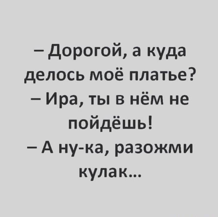 Дорогой а куда делось моё платье Ира ты в нём не пойдёшь А ну ка разожми кулак