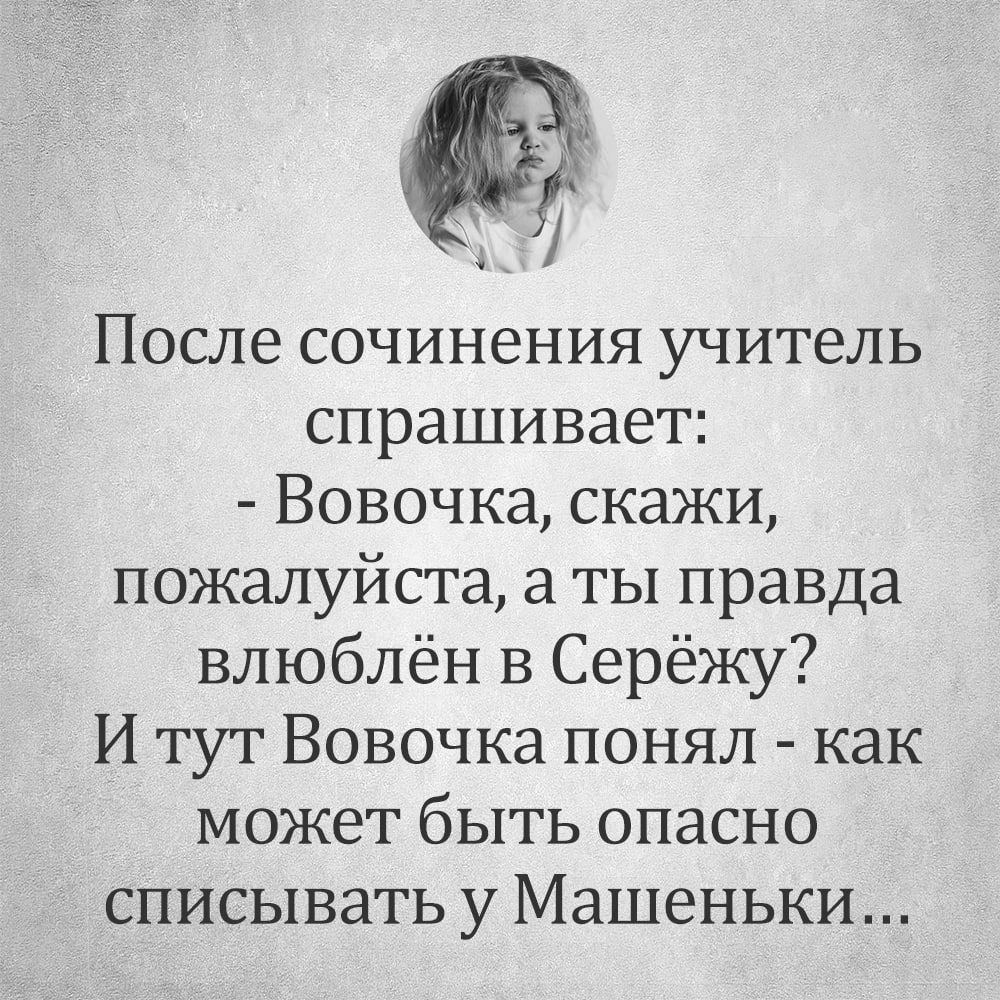 После сочинения учитель спрашивает Вовочка скажи пожалуйста а ты правда влюблён в Серёжу И тут Вовочка понял как может быть опасно списывать у Машеньки