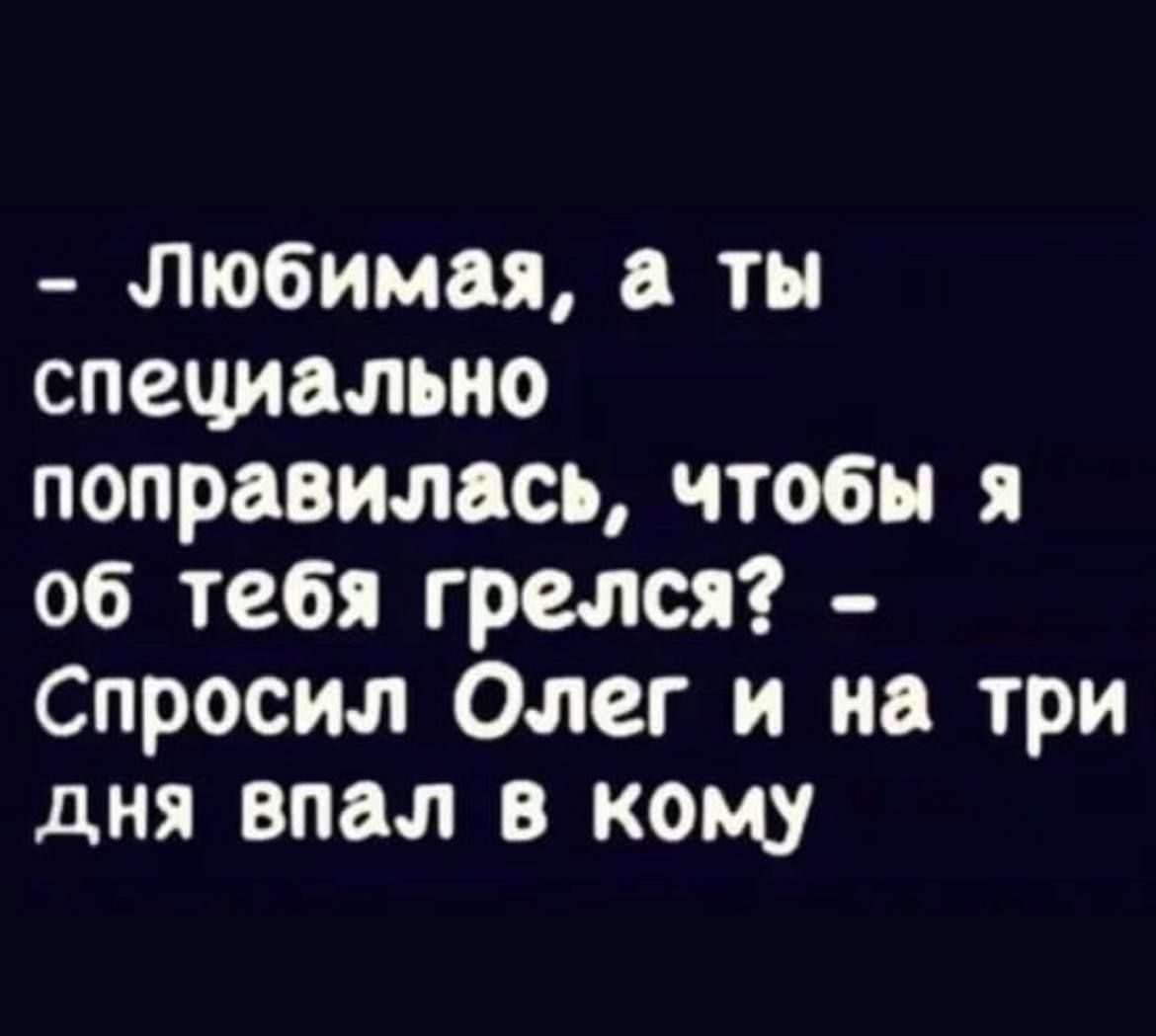 Любимая а ты специально поправилась чтобы я об тебя грелся Спросил Олег и на три дня впал в кому