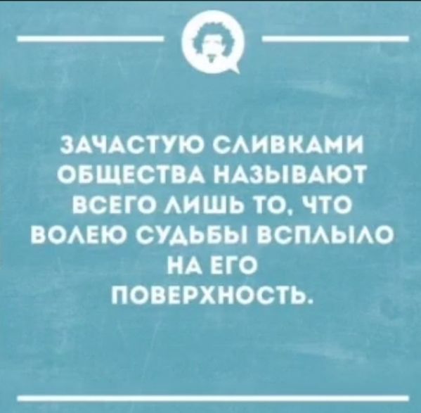 _Ф_ ЗАЧАСТУЮ СЛИВКАМИ ОБЩЕСТВА НАЗЫВАЮТ ВСЕГО ЛИШЬ ТО ЧТО ВОЛЕЮ СУДЬБЫ ВСПЛЫЛО НА ЕГО ПОВЕРХНОСТЬ