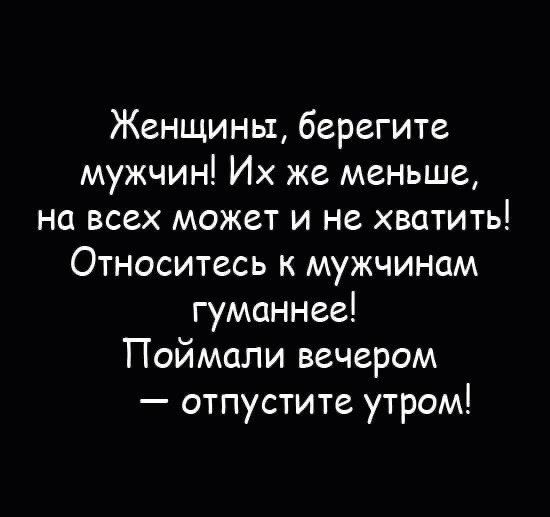 Женщины берегите мужчин Их же меньше на всех может и не хватить Относитесь к мужчинам гуманнее ТПоймали вечером отпустите утром