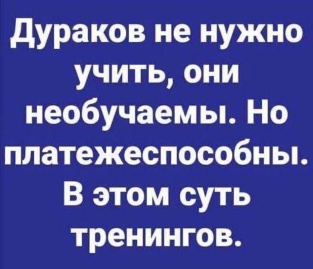 Дураков не нужно учить они необучаемы Но платежеспособны В этом суть тренингов