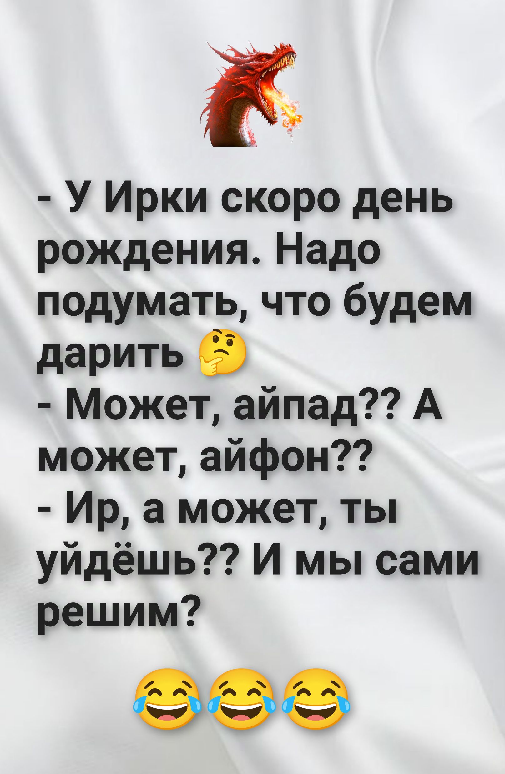 У Ирки скоро день рождения Надо подумать что будем дарить Может айпад А может айфон Ир а может ты уйдёшь И мы сами решим