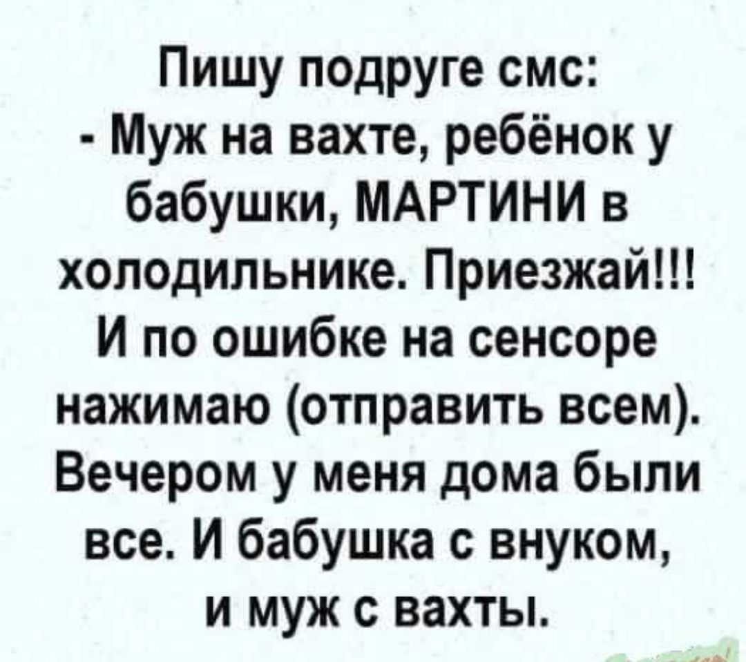 Пишу подруге смс Муж на вахте ребёнок у бабушки МАРТИНИ в холодильнике Приезжай И по ошибке на сенсоре нажимаю отправить всем Вечером у меня дома были все И бабушка с внуком и муж с вахты