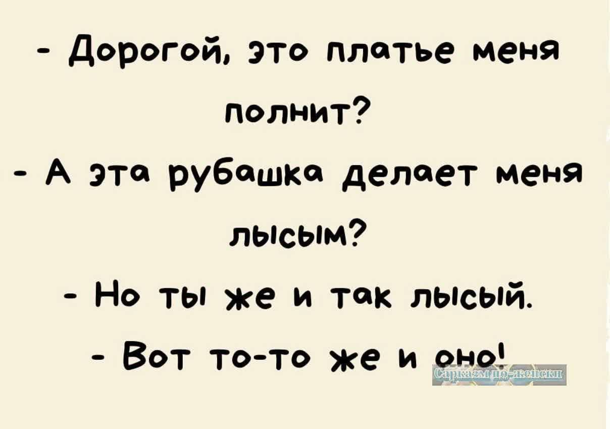 Дорогой это плотье меня полнит А эта рубошка делоет меня лысым Но ты же и ток лысый Вот то то же и оно