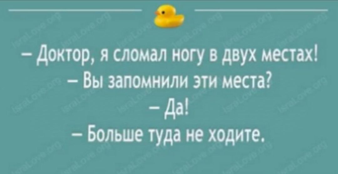 Доктор я сломал ногу в двух местах Вы запомнили эти места Да Больше туда не ходите