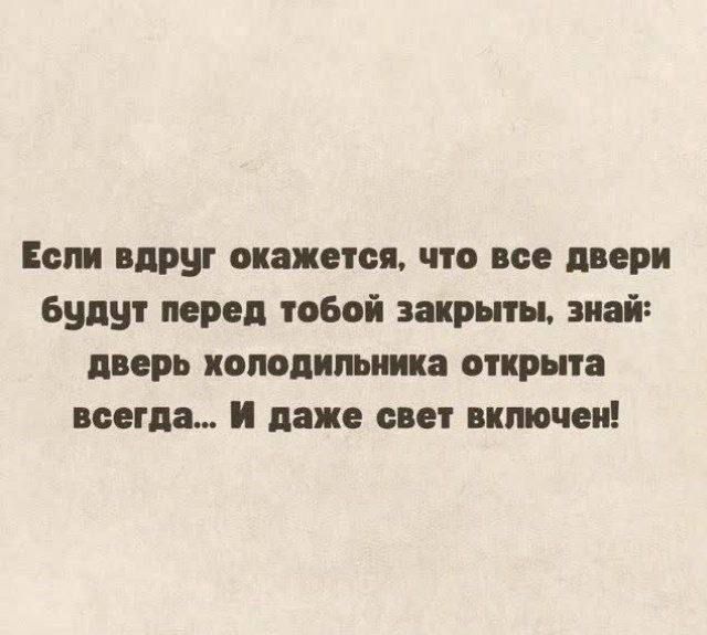 Если вдруг окажется что все двери будут перед тобой закрыты знай дверь холодильника открыта всегда И даже свет включен