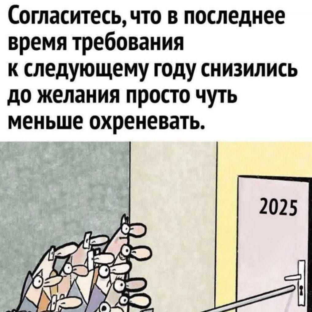 Согласитесь что в последнее время требования к следующему году снизились до желания просто чуть меньше охреневать 2025