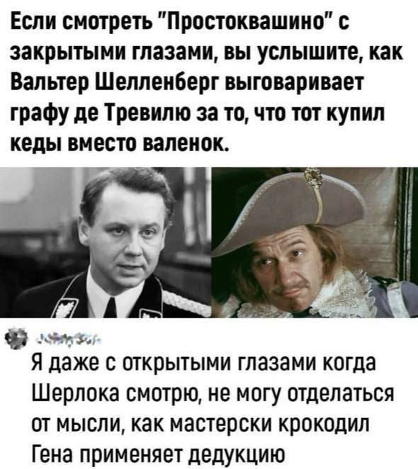 Если смотреть Простоквашино с закрытыми глазами вы услышите как Вальтер Шелленберг выговаривает графу де Тревилю за то что тот купил кеды вместо валенок Я даже с открытыми глазами когда Шерлока смотрю не могу отделаться от мысли как мастерски крокодил Гена применяет дедукцию