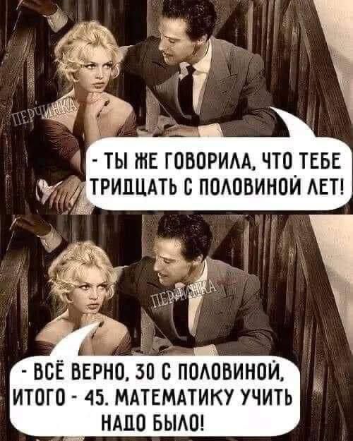 - Ты же говорила, что тебе тридцать с половиной лет!
- Всё верно, 30 с половиной, итого - 45. Математику учить надо было!