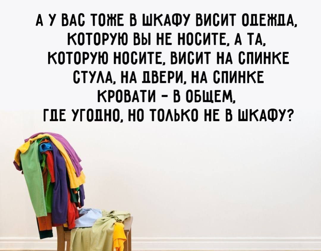 А У ВАС ТАКЖЕ В ШКАФУ ВИСИТ ОДЕЖДА, КОТОРУЮ ВЫ НЕ НОСИТЕ, А ТА, КОТОРУЮ НОСИТЕ, ВИСИТ НА СПИНКЕ СТУЛА, НА ДВЕРИ, НА СПИНКЕ КРОВАТИ - В ОБЩЕМ, ГДЕ УГОДНО, НО ТОЛЬКО НЕ В ШКАФУ?
