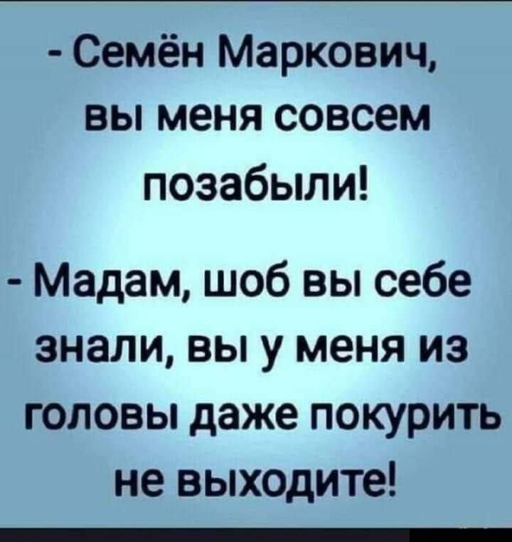 - Семён Маркович, вы меня совсем позабыли!
- Madam, шоб вы себе знали, вы у меня из головы даже покурить не выходите!
