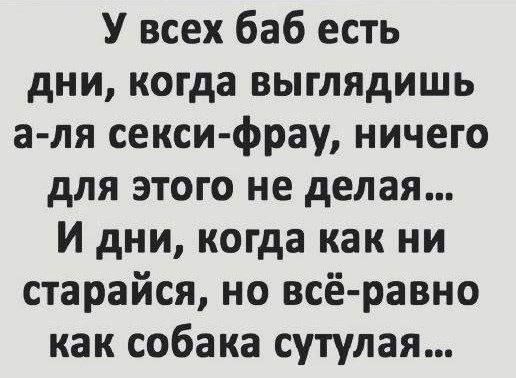 У всех баб есть дни, когда выглядишь а-ля секси-фрау, ничего для этого не делаешь... И дни, когда как ни старайся, но всё-равно как собака сутулая...
