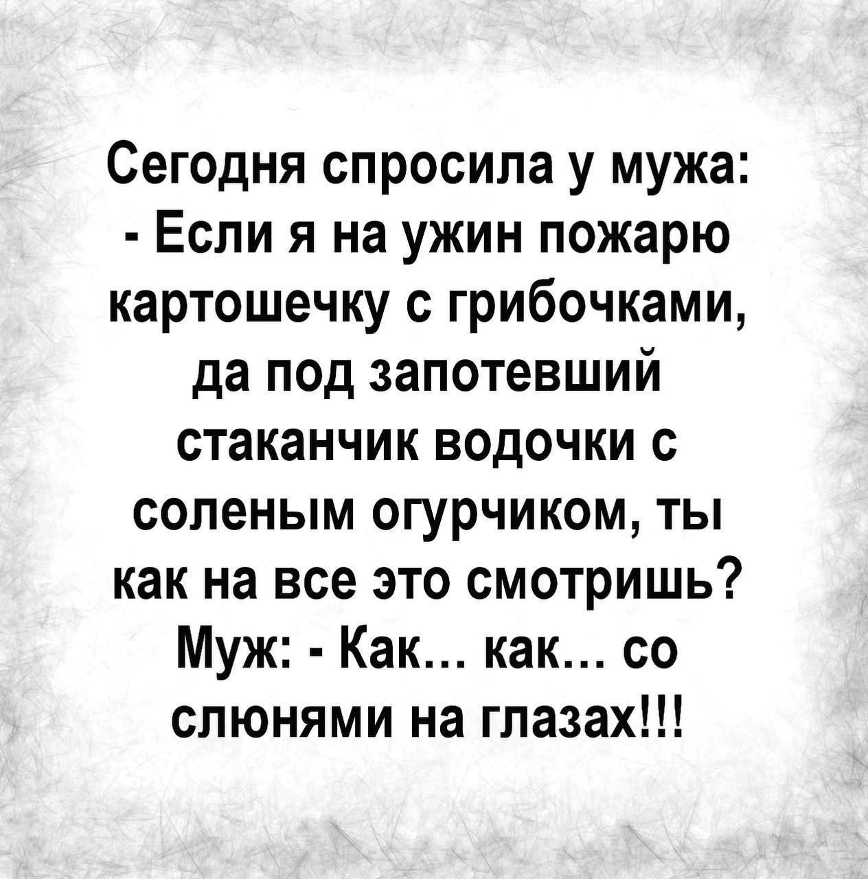 Сегодня спросила у мужа: - Если я на ужин пожарю картошечку с грибочками, да под запотевший стаканчик водочки с соленым огурчиком, ты как на все это смотришь? Муж: - Как... как... со слонами на глазах!!!
