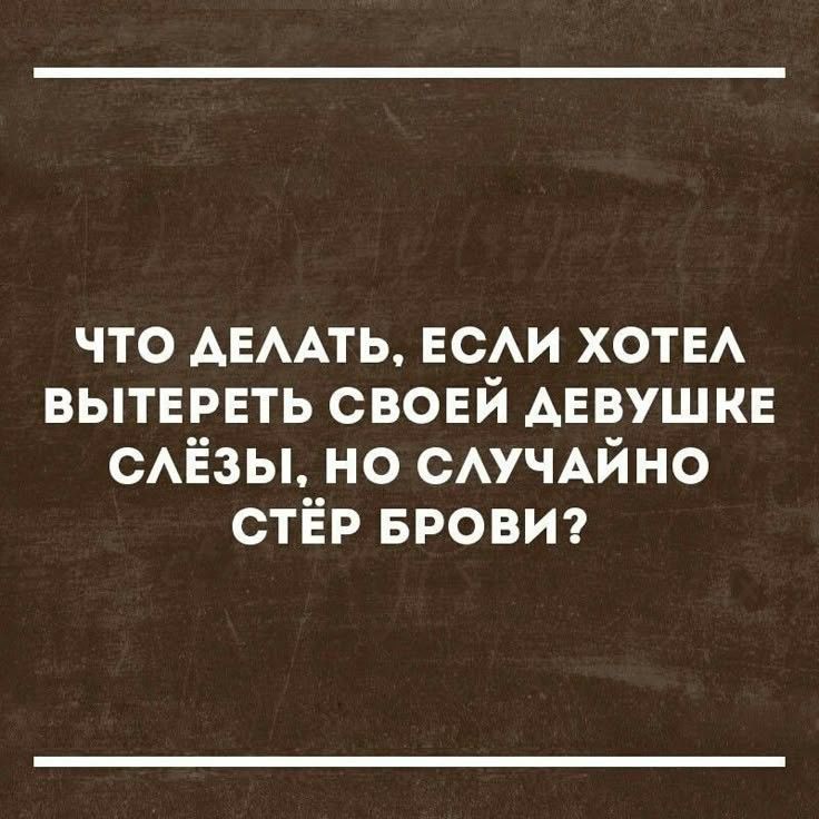 ЧТО ДЕЛАТЬ, ЕСЛИ ХОТЕЛ ВЫТЕРЕТЬ СВОЕЙ ДЕВУШКЕ СЛЁЗЫ, НО СЛУЧАЙНО СТЁР БРОВИ?