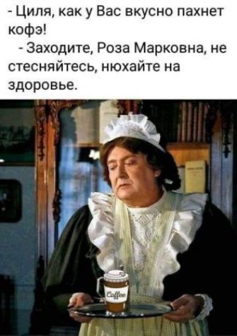 Циля, как у Вас вкусно пахнет кофе! - Заходите, Роза Марковна, не стесняйтесь, нохайте на здоровье.