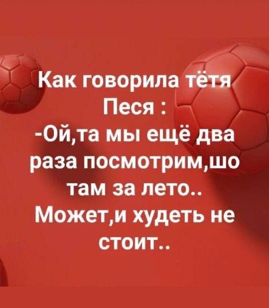 Как говорила тётя Песя : -Ой,та мы ещё два раза посмотрим,шо там за лето.. Может,и худеть не стоит..